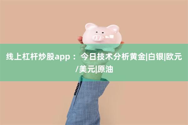 线上杠杆炒股app ：今日技术分析黄金|白银|欧元/美元|原油