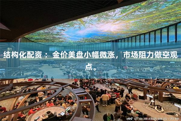 结构化配资 ：金价美盘小幅微涨，市场阻力做空观点。