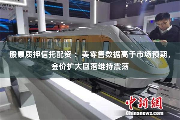 股票质押信托配资 ：美零售数据高于市场预期，金价扩大回落维持震荡