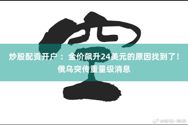 炒股配资开户 ：金价飙升24美元的原因找到了！俄乌突传重量级消息