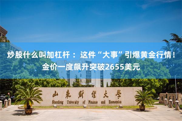 炒股什么叫加杠杆 ：这件“大事”引爆黄金行情！金价一度飙升突破2655美元