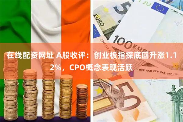 在线配资网址 A股收评：创业板指探底回升涨1.12%，CPO概念表现活跃