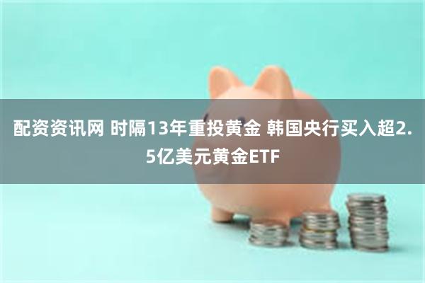 配资资讯网 时隔13年重投黄金 韩国央行买入超2.5亿美元黄金ETF
