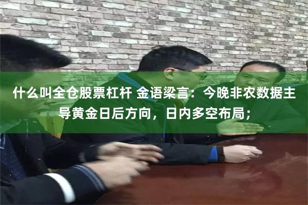 什么叫全仓股票杠杆 金语梁言：今晚非农数据主导黄金日后方向，日内多空布局；