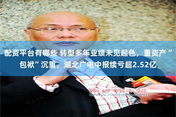 配资平台有哪些 转型多年业绩未见起色，重资产“包袱”沉重，湖北广电中报续亏超2.52亿