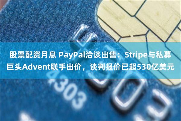 股票配资月息 PayPal洽谈出售：Stripe与私募巨头Advent联手出价，谈判报价已超530亿美元