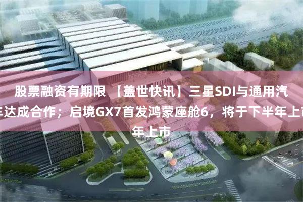 股票融资有期限 【盖世快讯】三星SDI与通用汽车达成合作；启境GX7首发鸿蒙座舱6，将于下半年上市