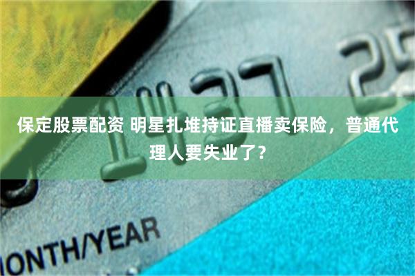 保定股票配资 明星扎堆持证直播卖保险，普通代理人要失业了？