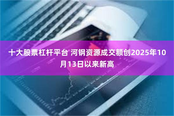 十大股票杠杆平台 河钢资源成交额创2025年10月13日以来新高