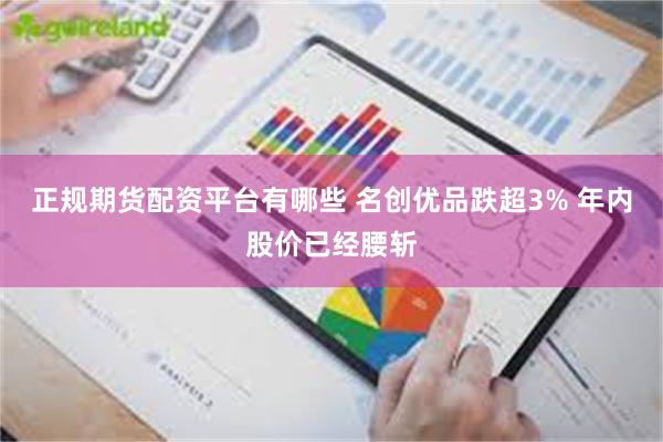 正规期货配资平台有哪些 名创优品跌超3% 年内股价已经腰斩
