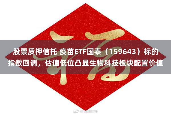 股票质押信托 疫苗ETF国泰（159643）标的指数回调，估值低位凸显生物科技板块配置价值