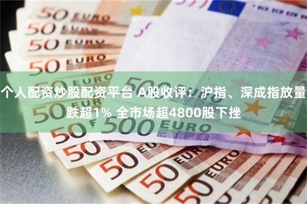 个人配资炒股配资平台 A股收评：沪指、深成指放量跌超1% 全市场超4800股下挫