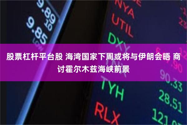 股票杠杆平台股 海湾国家下周或将与伊朗会晤 商讨霍尔木兹海峡前景