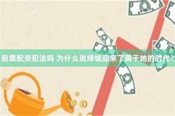 股票配资犯法吗 为什么说绿城迎来了属于她的时代？