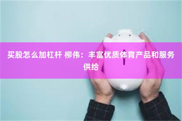 买股怎么加杠杆 柳伟：丰富优质体育产品和服务供给